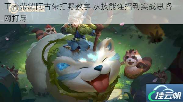 王者荣耀阿古朵打野教学 从技能连招到实战思路一网打尽