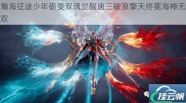 瀚海征途少年砺变双魂觉醒唐三破浪擎天终冕海神无双