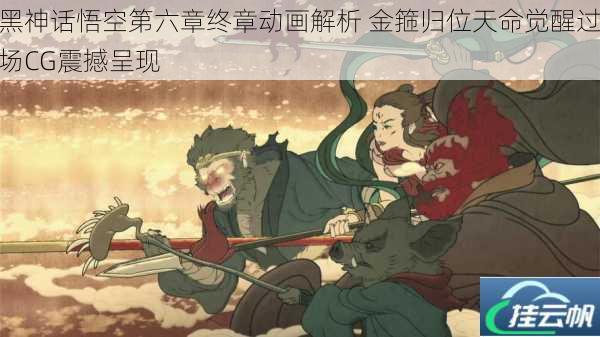 黑神话悟空第六章终章动画解析 金箍归位天命觉醒过场CG震撼呈现