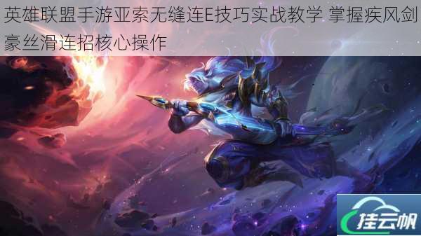 英雄联盟手游亚索无缝连E技巧实战教学 掌握疾风剑豪丝滑连招核心操作