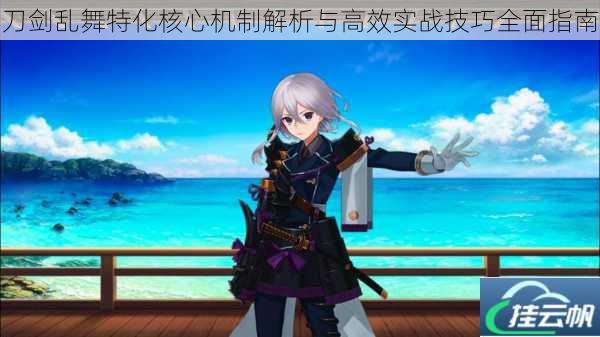 刀剑乱舞特化核心机制解析与高效实战技巧全面指南