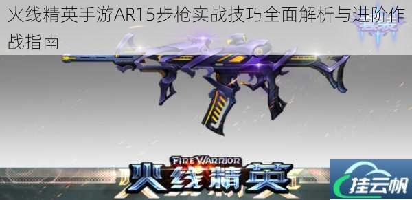 火线精英手游AR15步枪实战技巧全面解析与进阶作战指南
