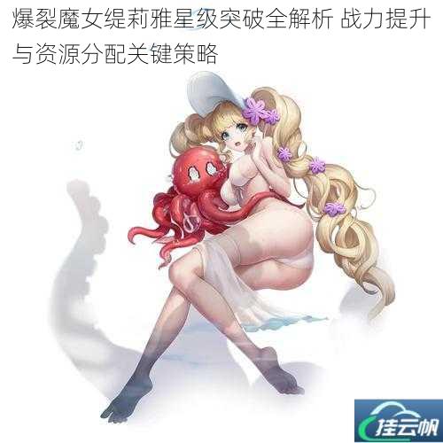 爆裂魔女缇莉雅星级突破全解析 战力提升与资源分配关键策略
