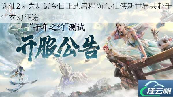 诛仙2无为测试今日正式启程 沉浸仙侠新世界共赴千年玄幻征途