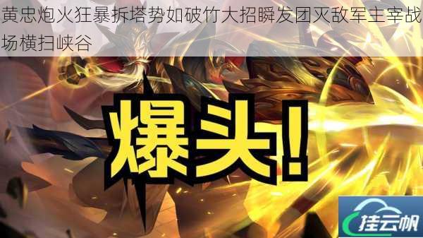 黄忠炮火狂暴拆塔势如破竹大招瞬发团灭敌军主宰战场横扫峡谷