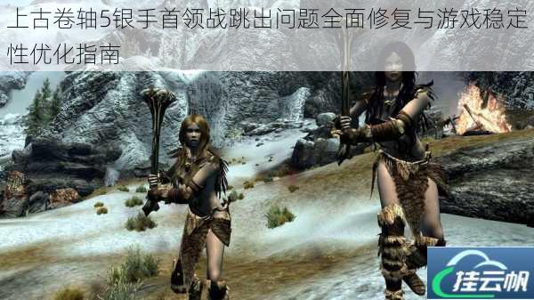 上古卷轴5银手首领战跳出问题全面修复与游戏稳定性优化指南