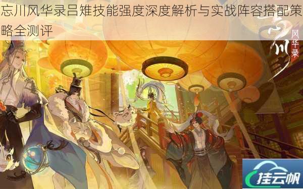 忘川风华录吕雉技能强度深度解析与实战阵容搭配策略全测评