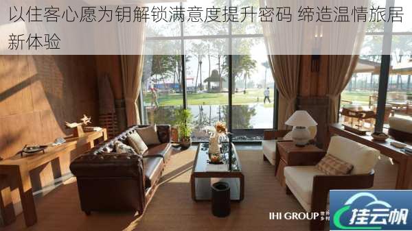 以住客心愿为钥解锁满意度提升密码 缔造温情旅居新体验