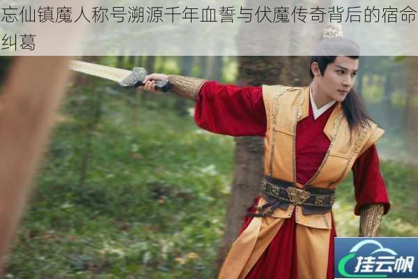 忘仙镇魔人称号溯源千年血誓与伏魔传奇背后的宿命纠葛