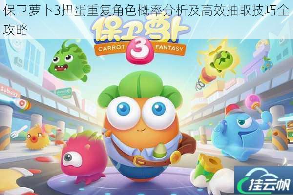 保卫萝卜3扭蛋重复角色概率分析及高效抽取技巧全攻略
