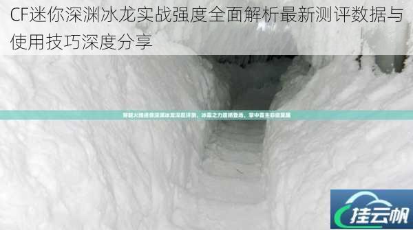 CF迷你深渊冰龙实战强度全面解析最新测评数据与使用技巧深度分享