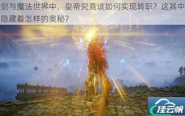 剑与魔法世界中,皇帝究竟该如何实现转职?这其中隐藏着怎样的奥秘?