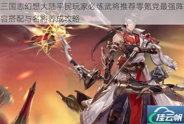 三国志幻想大陆平民玩家必练武将推荐零氪党最强阵容搭配与名将养成攻略