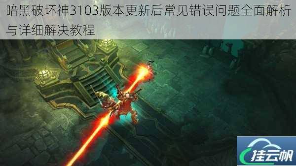暗黑破坏神3103版本更新后常见错误问题全面解析与详细解决教程