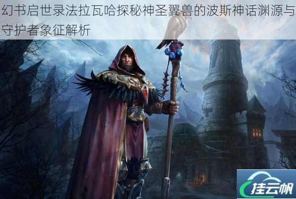 幻书启世录法拉瓦哈探秘神圣翼兽的波斯神话渊源与守护者象征解析