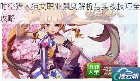 时空猎人猫女职业强度解析与实战技巧全攻略
