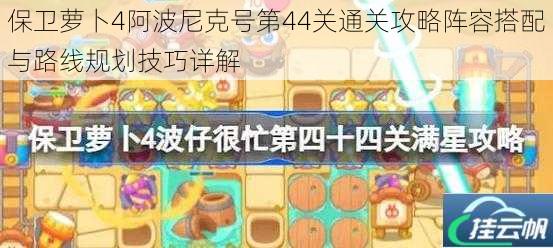 保卫萝卜4阿波尼克号第44关通关攻略阵容搭配与路线规划技巧详解