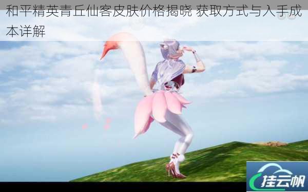 和平精英青丘仙客皮肤价格揭晓 获取方式与入手成本详解