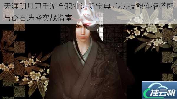 天涯明月刀手游全职业进阶宝典 心法技能连招搭配与砭石选择实战指南