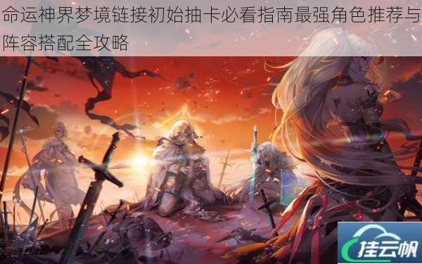命运神界梦境链接初始抽卡必看指南最强角色推荐与阵容搭配全攻略