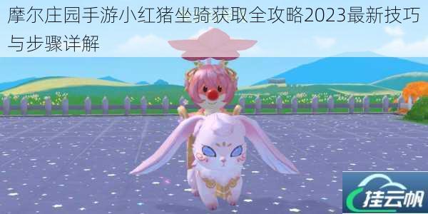 摩尔庄园手游小红猪坐骑获取全攻略2023最新技巧与步骤详解