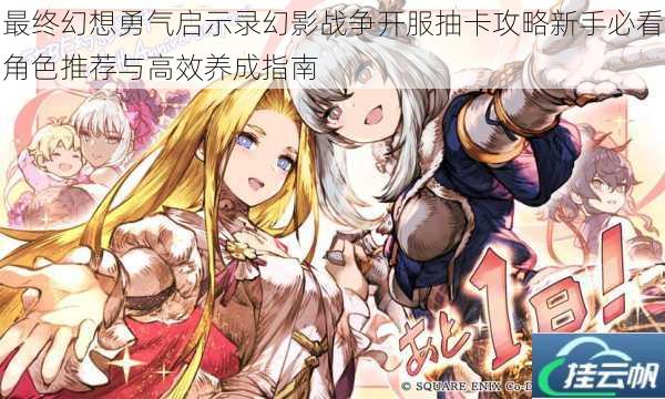 最终幻想勇气启示录幻影战争开服抽卡攻略新手必看角色推荐与高效养成指南