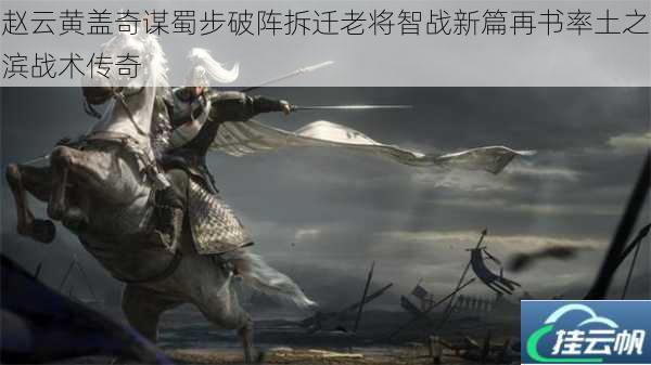 赵云黄盖奇谋蜀步破阵拆迁老将智战新篇再书率土之滨战术传奇
