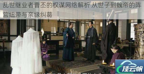 乱世继业者曹丕的权谋网络解析 从世子到魏帝的阵营纽带与亲缘纠葛