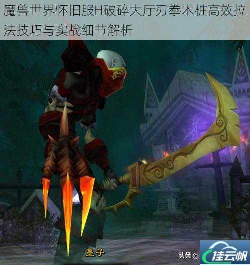魔兽世界怀旧服H破碎大厅刃拳木桩高效拉法技巧与实战细节解析