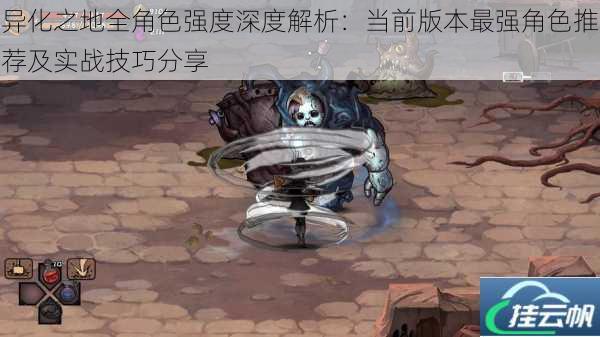 异化之地全角色强度深度解析：当前版本最强角色推荐及实战技巧分享