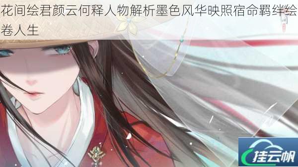 花间绘君颜云何释人物解析墨色风华映照宿命羁绊绘卷人生