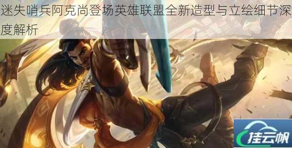 迷失哨兵阿克尚登场英雄联盟全新造型与立绘细节深度解析