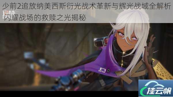 少前2追放纳美西斯衍光战术革新与辉光战域全解析 闪耀战场的救赎之光揭秘
