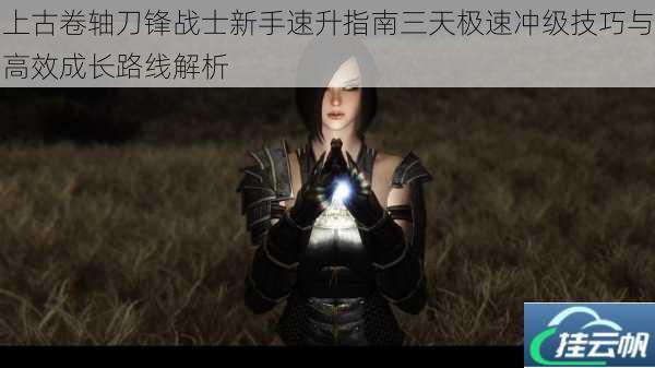 上古卷轴刀锋战士新手速升指南三天极速冲级技巧与高效成长路线解析