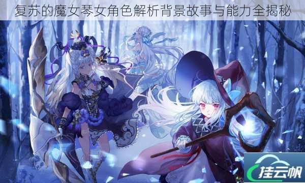 复苏的魔女琴女角色解析背景故事与能力全揭秘