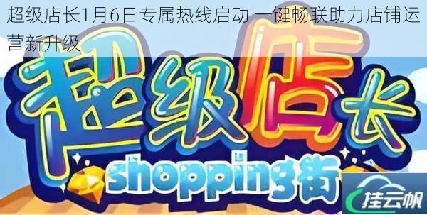 超级店长1月6日专属热线启动 一键畅联助力店铺运营新升级