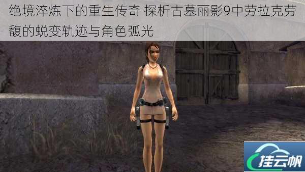 绝境淬炼下的重生传奇 探析古墓丽影9中劳拉克劳馥的蜕变轨迹与角色弧光