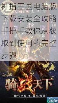 神指三国电脑版下载安装全攻略手把手教你从获取到使用的完整步骤