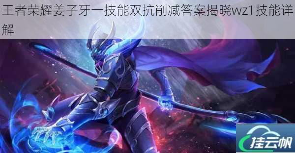 王者荣耀姜子牙一技能双抗削减答案揭晓wz1技能详解