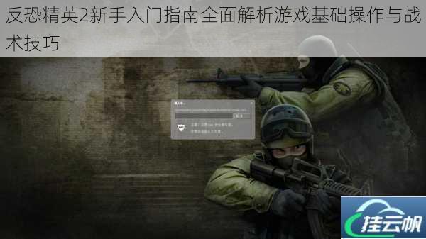 反恐精英2新手入门指南全面解析游戏基础操作与战术技巧
