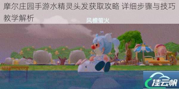 摩尔庄园手游水精灵头发获取攻略 详细步骤与技巧教学解析