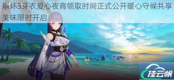 崩坏3芽衣爱心夜宵领取时间正式公开暖心守候共享美味限时开启
