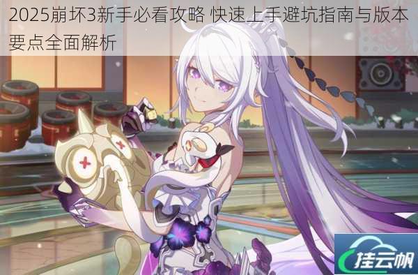2025崩坏3新手必看攻略 快速上手避坑指南与版本要点全面解析