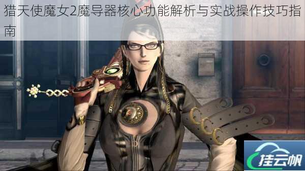 猎天使魔女2魔导器核心功能解析与实战操作技巧指南