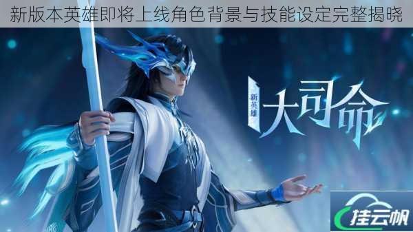 新版本英雄即将上线角色背景与技能设定完整揭晓