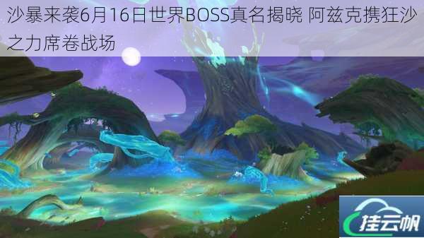 沙暴来袭6月16日世界BOSS真名揭晓 阿兹克携狂沙之力席卷战场
