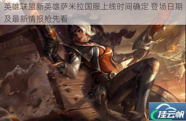 英雄联盟新英雄萨米拉国服上线时间确定 登场日期及最新情报抢先看
