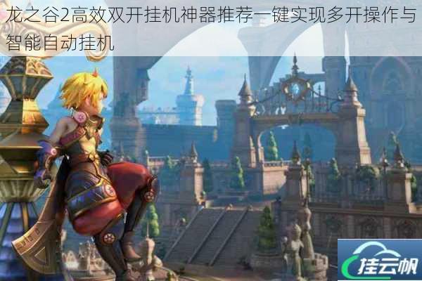 龙之谷2高效双开挂机神器推荐一键实现多开操作与智能自动挂机