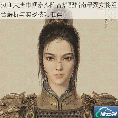 热血大唐巾帼豪杰阵容搭配指南最强女将组合解析与实战技巧推荐