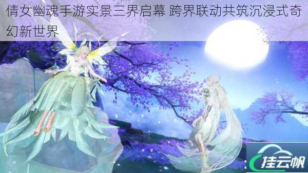 倩女幽魂手游实景三界启幕 跨界联动共筑沉浸式奇幻新世界